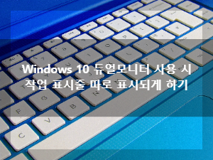 Windows 10 작업 표시줄 듀얼 모니터 사용 시 따로 표시되게 하기