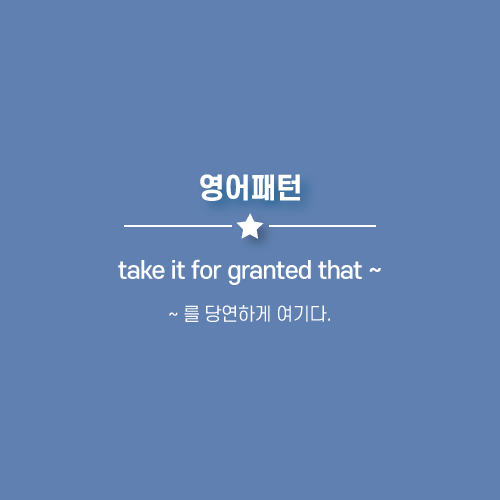 take it for granted that ~ : ~ 를 당연시 여기다. 영어로.