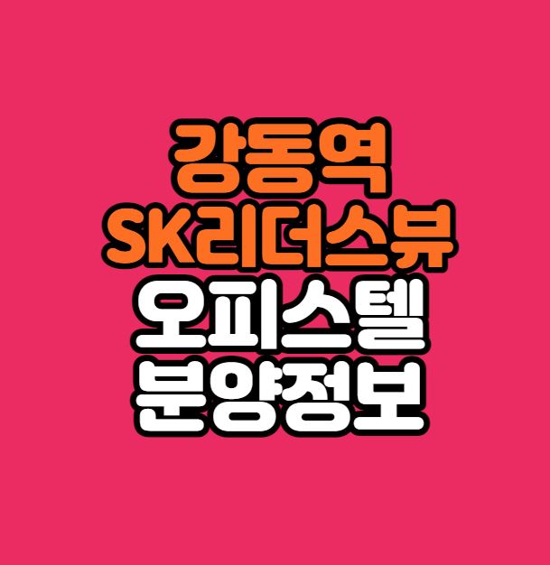[서울인기청약]강동역SK리더스뷰 분양정보 총정리｜입지｜분양가