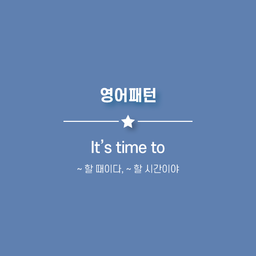 It's time to : ~ 할 시간이야, ~ 할 때야.