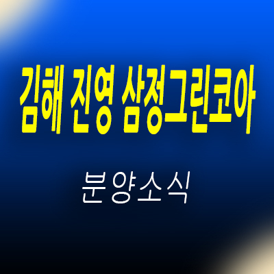 김해 진영 삼정그린코아 아파트 공급 정보 및 진영읍 지역주택조합 조합원 모집 및 홍보관 위치 안내