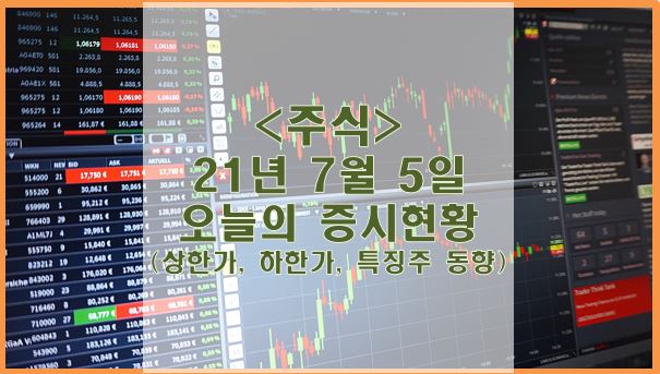 [주식] 21년 7월 5일 오늘의 증시현황 (상한가, 하한가, 특징주)