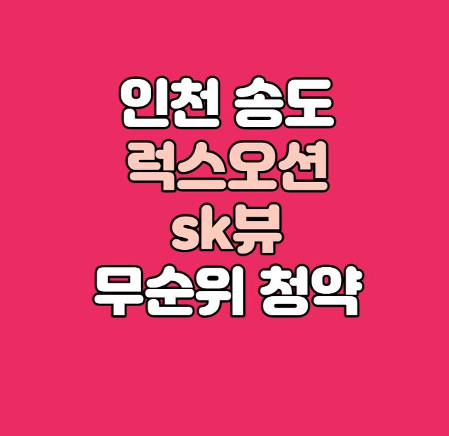인천 송도 럭스오션 sk뷰 무순위 청약(줍줍)｜16세대｜시세차익 2억