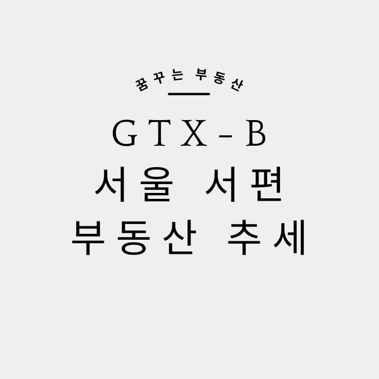 GTX B 노선 주변의 부동산은 어떻게 변화되고 있나?[1화 서울의 서편]