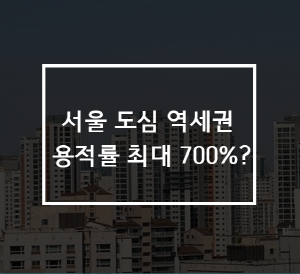 서울 도심 역세권 용적률 최대 700% 상향 뜻과 의미