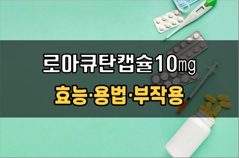 로아큐탄캡슐10mg 복용 전 확인사항 3가지! 효능·효과, 복용법, 주의사항(부작용)