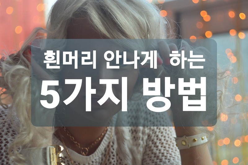 흰머리 안나게 하는 방법 5가지