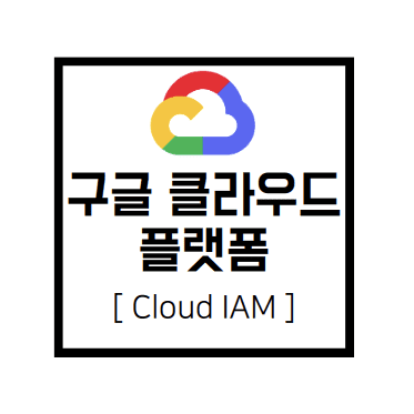 [구글 클라우드 플랫폼] GCP : Cloud IAM(Identity and Access Management)