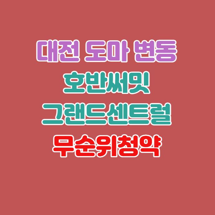 대전 도마·변동 호반써밋 그랜드 센트럴 무순위 청약(줍줍)｜4월13일