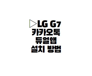 LG G7 카카오톡 듀얼앱 설치 활성화 방법