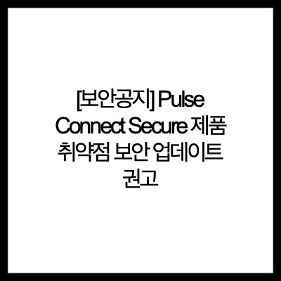 [보안공지] Pulse Connect Secure 제품 취약점 보안 업데이트 권고