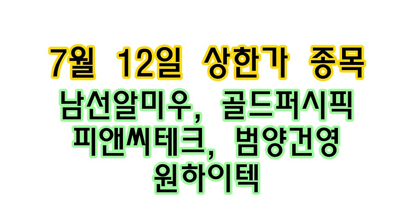 7월 12일 당일 상한가 종목 < 남선알미우, 골드퍼시픽, 피앤씨테크, 범양건영, 원하이텍>