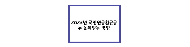 2023년 국민연금환급금 조회 / 돈돌려받는 방법  총정리
