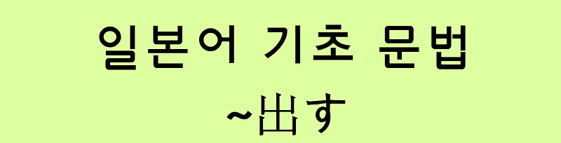 일본어 기초 (N5 문법 / N4 문법): ~出す (~だす)