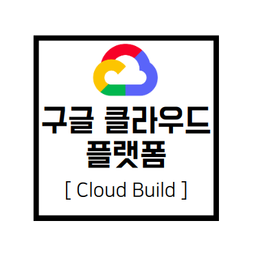 [구글 클라우드 플랫폼] GCP : Cloud Build