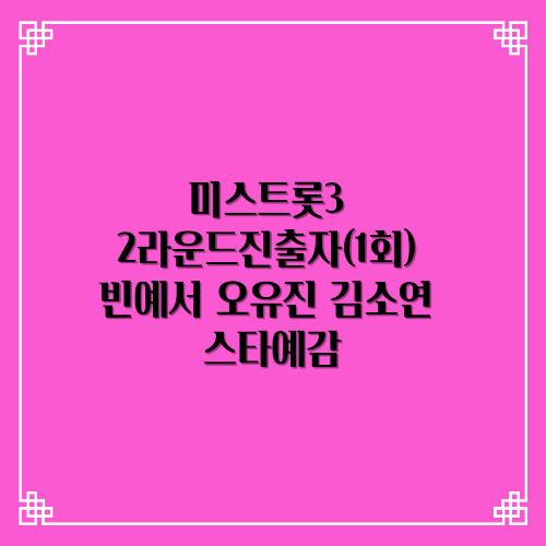 미스트롯3 2라운드진출자 빈예서 오유진 김소연 스타예감