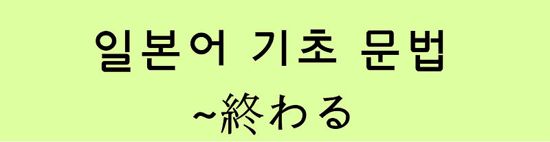 일본어 기초 문법: ~終わる