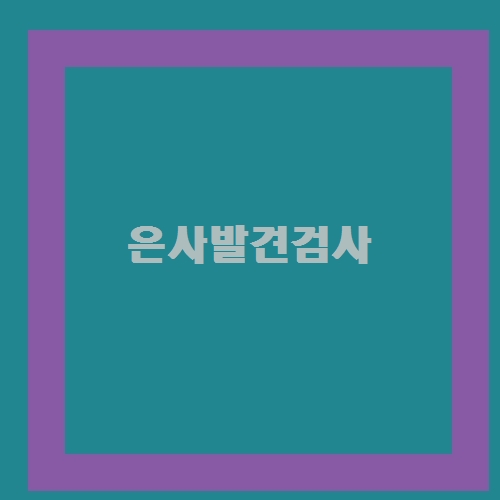 은사발견검사 에 대해 알아보아요.