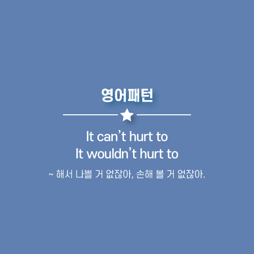 It can't hurt to, It wouldn't hurt to : ~해서 나쁠 거 없잖아, 손해 볼 거 없잖아. 영어로.