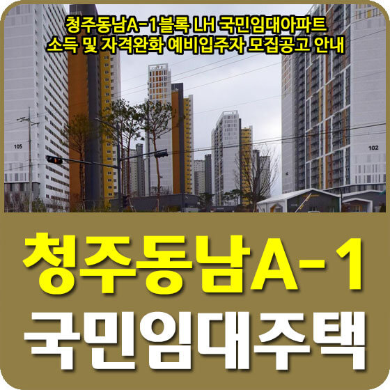 청주동남A-1블록 LH 국민임대아파트 소득 및 자격완화 예비입주자 모집공고 안내 (2022.08.19)