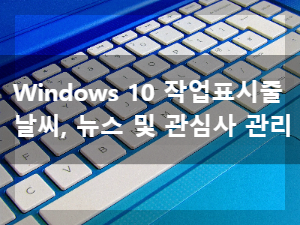 Windows 10, 작업표시줄 뉴스 및 관심사, 날씨 표시와 숨기기 그리고 다양한 기능들 알아보기