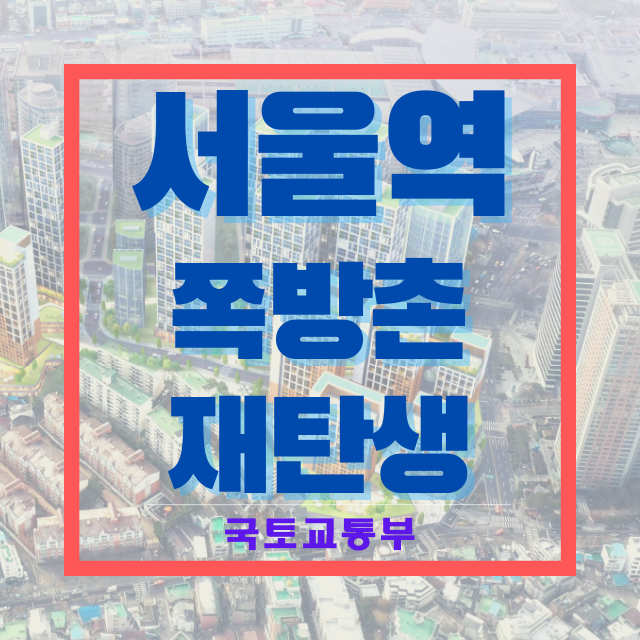 전국 최대 서울역 쪽방촌, 최대 40층 단지로 재탄생! | 국토교통부