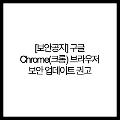 [보안공지] 구글 Chrome(크롬) 브라우저 보안 업데이트 권고