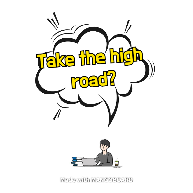 Take the high road = '(도덕적으로 올바르게/소신있게) 행동/발언하다‘