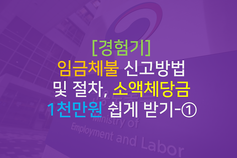 [경험] 노동청 임금체불 신고 방법 및 절차, 소액체당금 쉽게 받기- ①