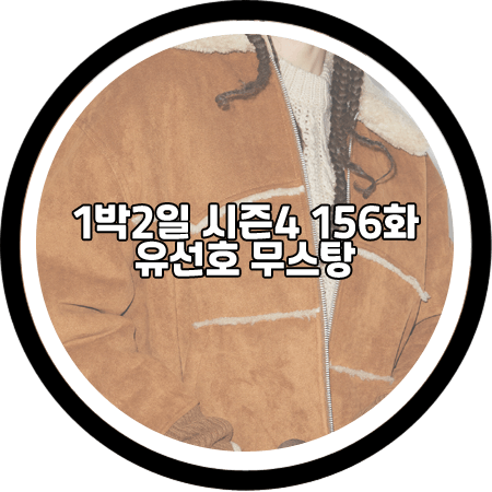 1박2일 시즌4 156회 유선호 무스탕 - 노앙 스웨이드 무통 자켓 / 유선호 패션