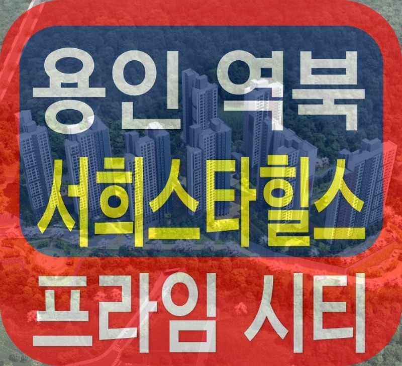 용인 역북 서희스힐스 프라임시티 아파트 역북 지역주택조합 정보 안내