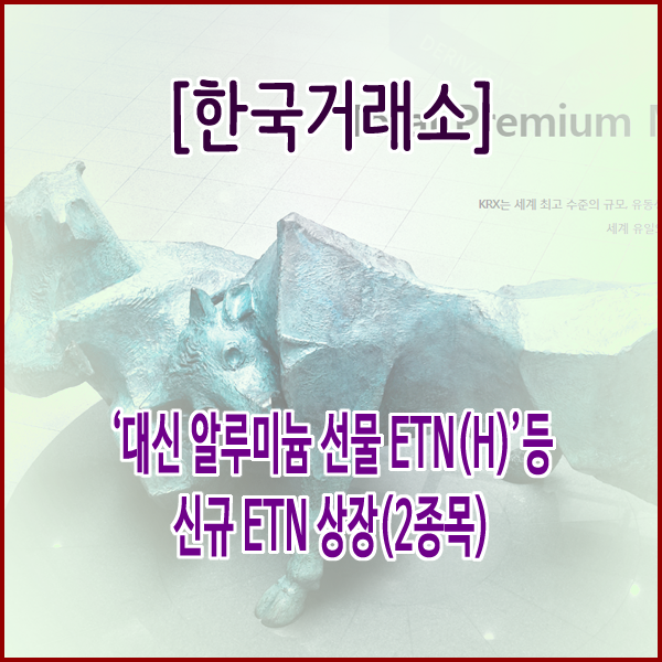 [한국거래소] ‘대신 알루미늄 선물 ETN(H)’등 신규 ETN 상장(2종목)