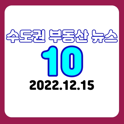 2022.12.15 '수도권 부동산정보 오픈방' 주요 뉴스10