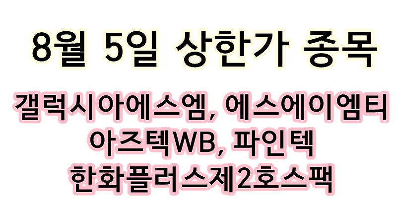 8월 5일 상한가 종목 < 갤럭시아에스엠, 에스에이엠티, 아즈텍WB, 파인텍, 한화플러스제2호스팩 >