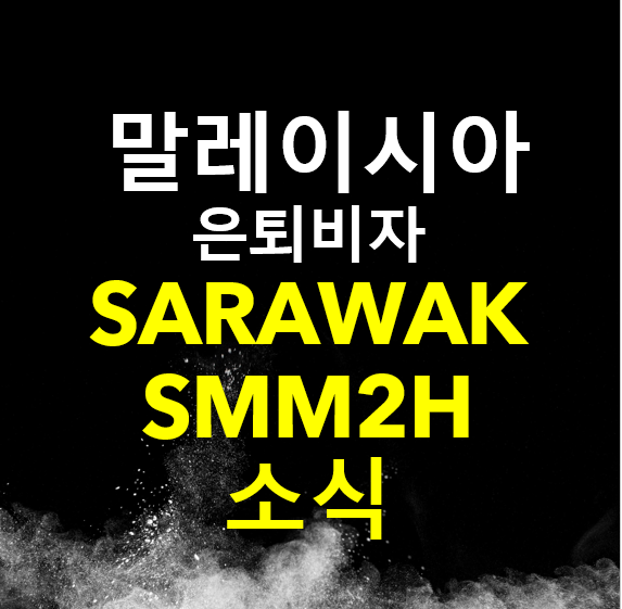2023년 사라왁 은퇴 비자 진행 뉴스 / 2023년 SMM2H 승인 현황 / SMM2H 승인 기간  / 말레이시아 Sarawak 은퇴비자