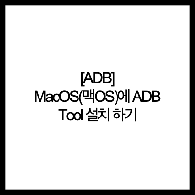 [ADB] MacOS(맥OS)에 ADB Tool 설치 하기(Install)