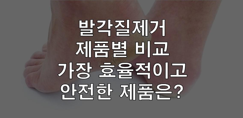 발각질제거 제품별 비교 가장 효율적이고 안전한 제품은?