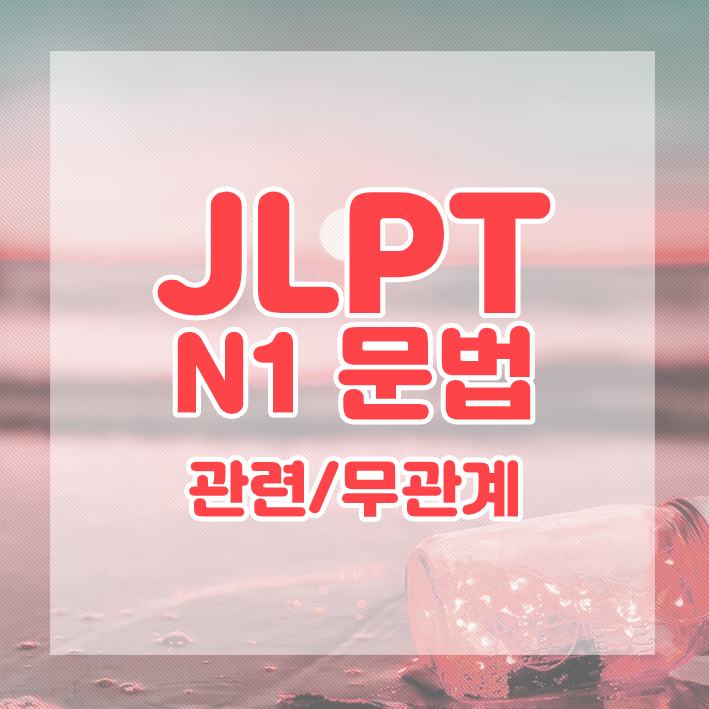 JLPT N1 문법 정리 : 관련 / 무관계를 나타내는 표현