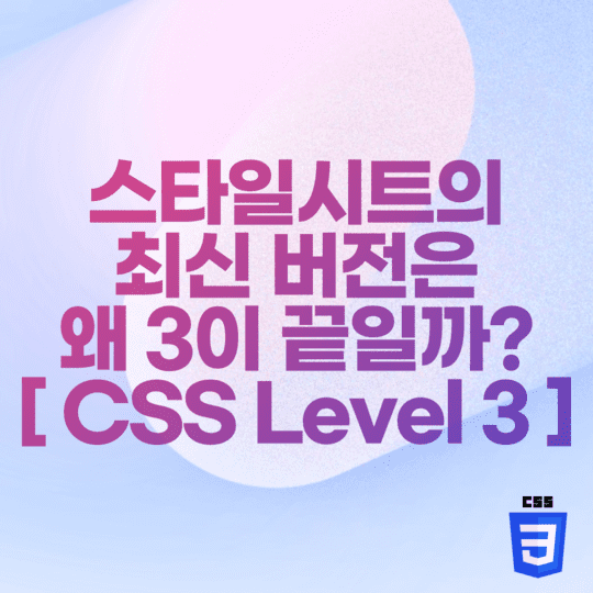 CSS - 스타일시트의 최신 버전은 왜 3이 끝일까? [ CSS Level 3 ]