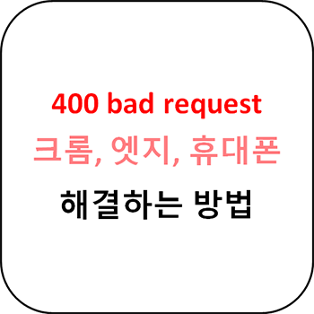400 bad request 해결 방법 - 크롬, 엣지, 휴대폰 모두 가능한 방법