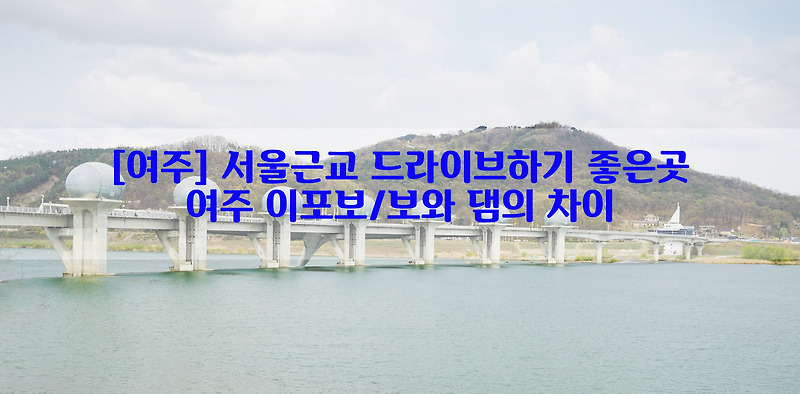 [여주] 서울근교 드라이브하기 좋은곳…여주 이포보/보와 댐의 차이