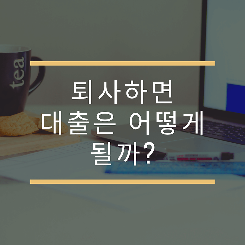 퇴사하면 대출은 어떻게 될까? 주택담보대출, 신용대출 퇴사 후 대출 상황 정리