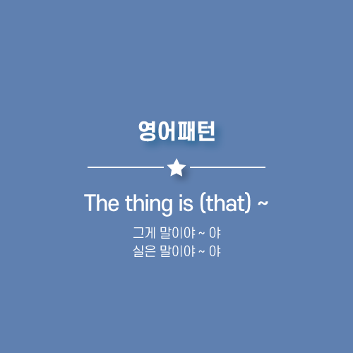 The thing is that ~ : 그게말이야, 실은말이야 ~ 야.