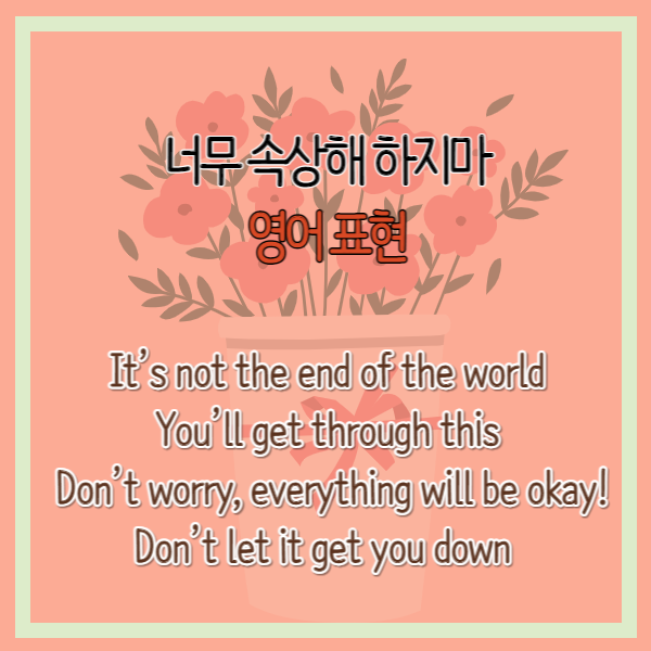 ‘너무 속상해 하지마’ 영어 표현 ‘It’s not the end of the world’, ‘You’ll get through this’, Don’t worry, everything will be okay!’,’Don’t let it get you down.’