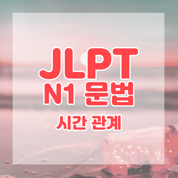 JLPT N1 문법 정리 : 시간관계를 나타내는 표현