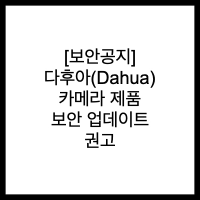[보안공지] 다후아(Dahua) 카메라 제품 보안 업데이트 권고