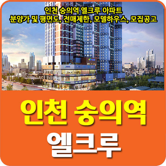 인천 숭의역 엘크루 아파트 분양가 및 평면도, 청약, 전매제한, 모델하우스, 모집공고 안내