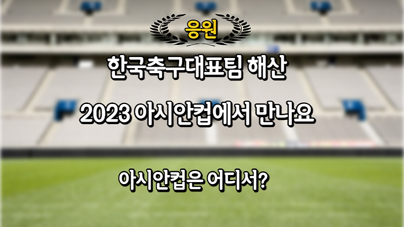 한국축구대표팀 해산 2023 AFC아시안컵에서 만나요. 어딘데?