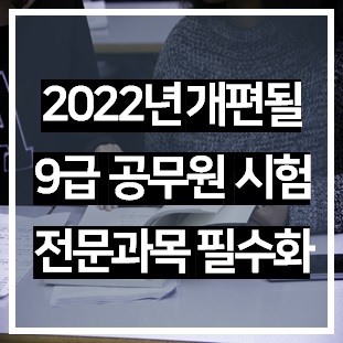 2022 9급 공무원 선택과목 개편, 공채시험 전문과목 필수화 총정리