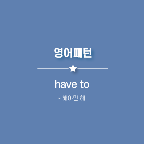have to : ~ 해야만 해, 해야해 영어